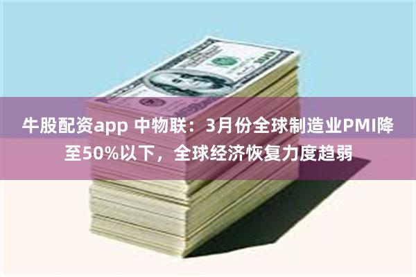 牛股配资app 中物联：3月份全球制造业PMI降至50%以下，全球经济恢复力度趋弱