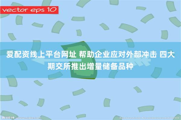 爱配资线上平台网址 帮助企业应对外部冲击 四大期交所推出增量储备品种