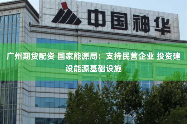 广州期货配资 国家能源局：支持民营企业 投资建设能源基础设施