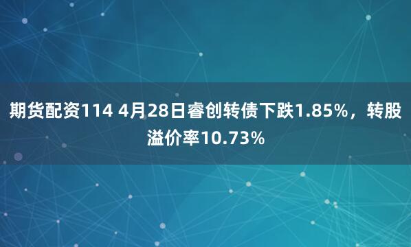 期货配资114 4月28日睿创转债下跌1.85%，转股溢价率10.73%