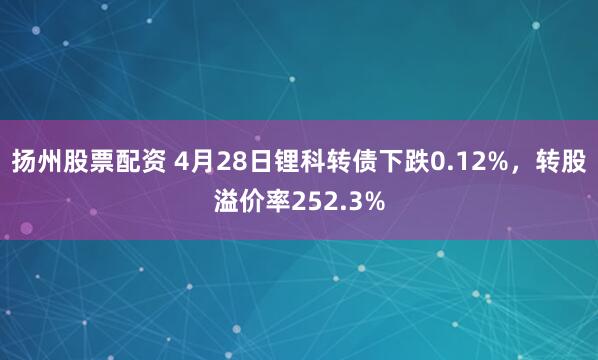 扬州股票配资 4月28日锂科转债下跌0.12%，转股溢价率252.3%