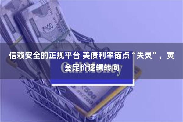 信赖安全的正规平台 美债利率锚点“失灵”，黄金定价逻辑转向