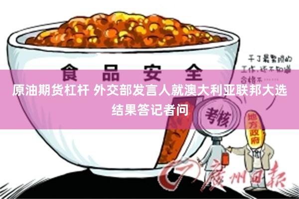 原油期货杠杆 外交部发言人就澳大利亚联邦大选结果答记者问