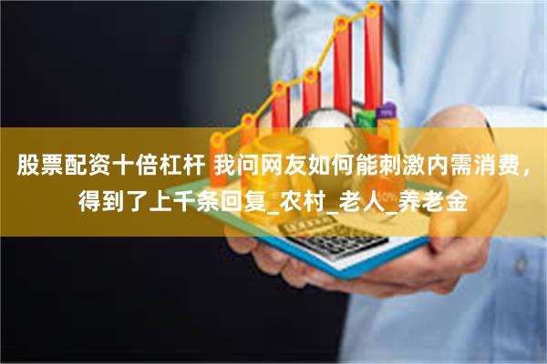 股票配资十倍杠杆 我问网友如何能刺激内需消费，得到了上千条回复_农村_老人_养老金