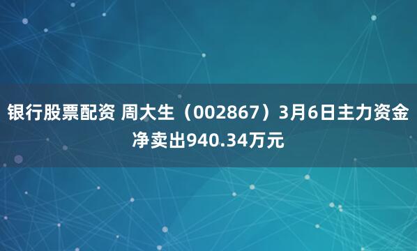银行股票配资 周大生（002867）3月6日主力资金净卖出940.34万元