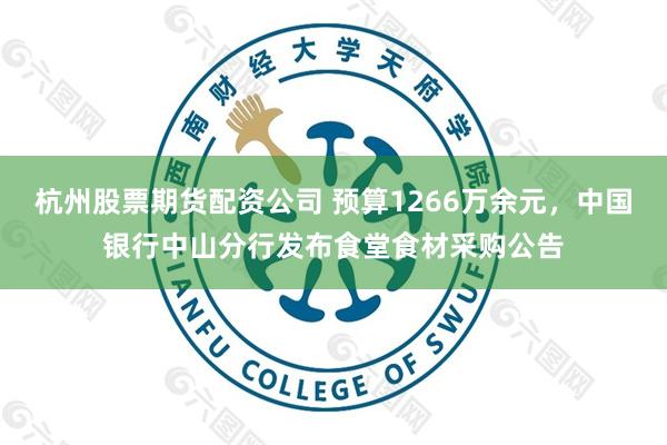 杭州股票期货配资公司 预算1266万余元，中国银行中山分行发布食堂食材采购公告