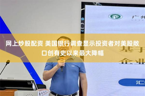 网上炒股配资 美国银行调查显示投资者对美股敞口创有史以来最大降幅