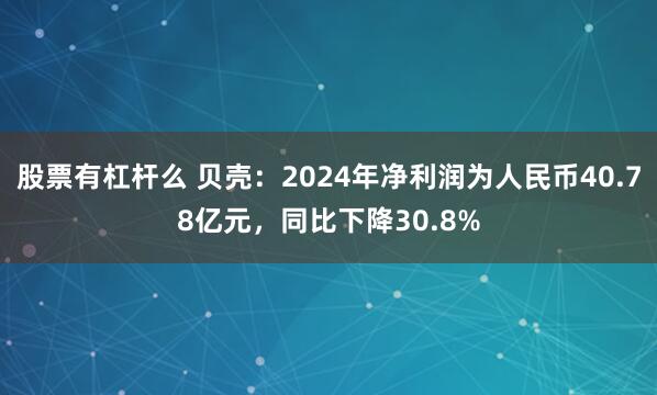 股票有杠杆么 贝壳：2024年净利润为人民币40.78亿元，同比下降30.8%
