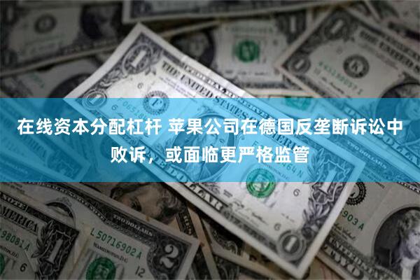 在线资本分配杠杆 苹果公司在德国反垄断诉讼中败诉，或面临更严格监管