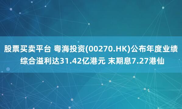 股票买卖平台 粤海投资(00270.HK)公布年度业绩 综合溢利达31.42亿港元 末期息7.27港仙