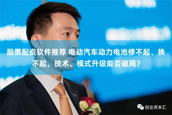 股票配资软件推荐 电动汽车动力电池修不起、换不起，技术、模式升级能否破局？