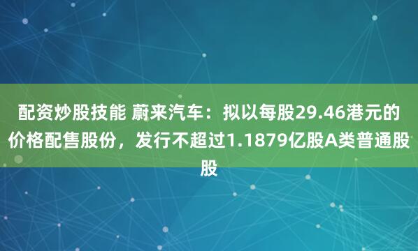配资炒股技能 蔚来汽车：拟以每股29.46港元的价格配售股份，发行不超过1.1879亿股A类普通股