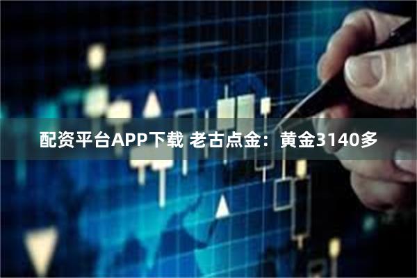配资平台APP下载 老古点金：黄金3140多