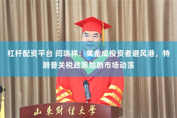 杠杆配资平台 闫瑞祥：黄金成投资者避风港，特朗普关税政策加剧市场动荡