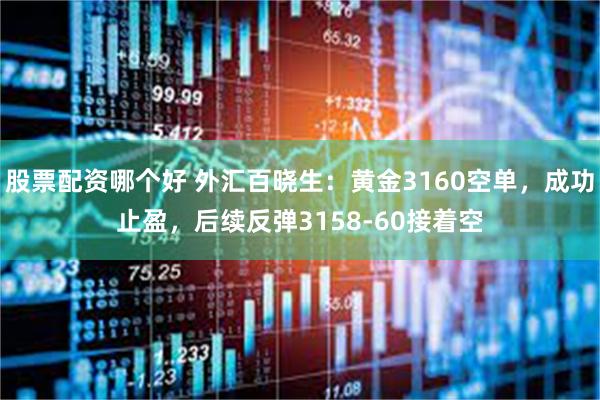 股票配资哪个好 外汇百晓生：黄金3160空单，成功止盈，后续反弹3158-60接着空