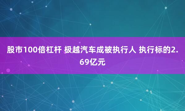 股市100倍杠杆 极越汽车成被执行人 执行标的2.69亿元