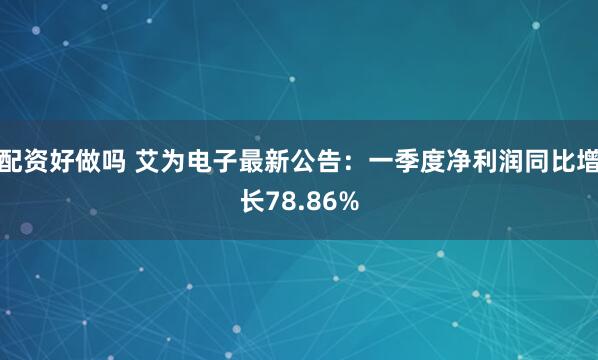 配资好做吗 艾为电子最新公告：一季度净利润同比增长78.86%