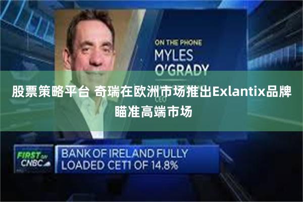 股票策略平台 奇瑞在欧洲市场推出Exlantix品牌 瞄准高端市场