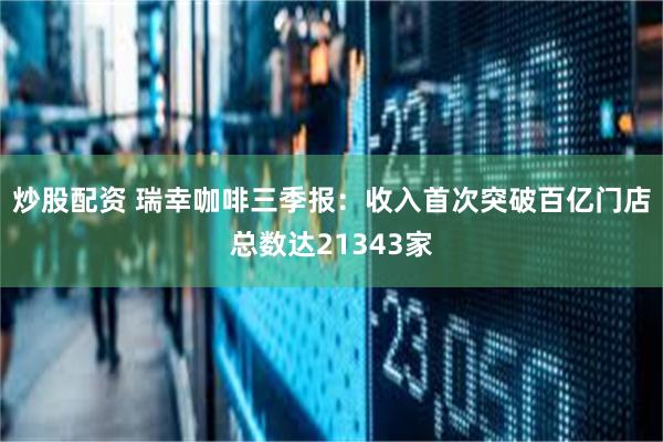 炒股配资 瑞幸咖啡三季报：收入首次突破百亿门店总数达21343家