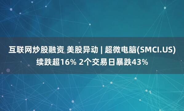 互联网炒股融资 美股异动 | 超微电脑(SMCI.US)续跌超16% 2个交易日暴跌43%
