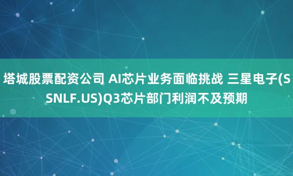 塔城股票配资公司 AI芯片业务面临挑战 三星电子(SSNLF.US)Q3芯片部门利润不及预期