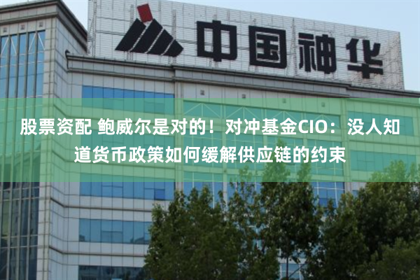 股票资配 鲍威尔是对的！对冲基金CIO：没人知道货币政策如何缓解供应链的约束