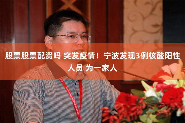 股票股票配资吗 突发疫情！宁波发现3例核酸阳性人员 为一家人