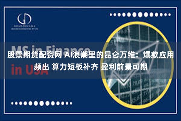 股票期货配资网 AI浪潮里的昆仑万维：爆款应用频出 算力短板补齐 盈利前景可期