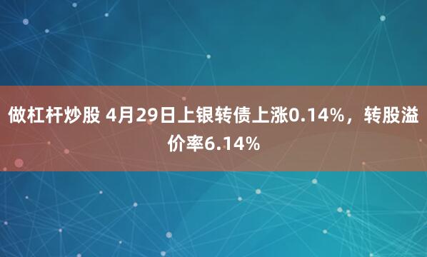 做杠杆炒股 4月29日上银转债上涨0.14%，转股溢价率6.14%