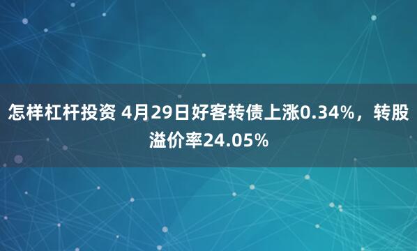 怎样杠杆投资 4月29日好客转债上涨0.34%，转股溢价率24.05%