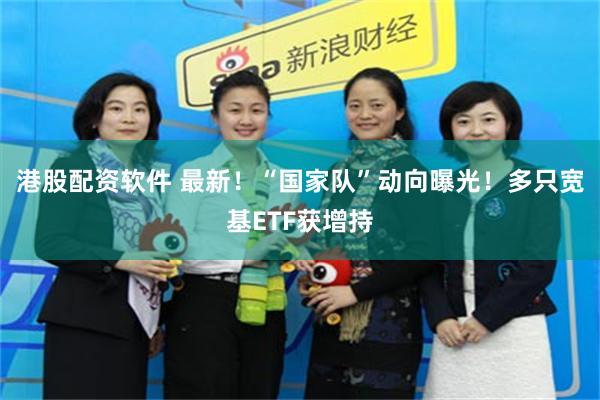 港股配资软件 最新！“国家队”动向曝光！多只宽基ETF获增持