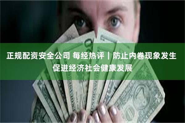 正规配资安全公司 每经热评｜防止内卷现象发生 促进经济社会健康发展