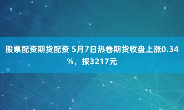 股票配资期货配资 5月7日热卷期货收盘上涨0.34%，报3217元