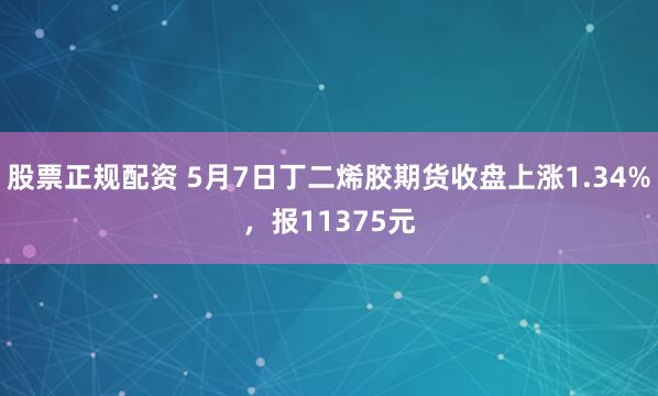 股票正规配资 5月7日丁二烯胶期货收盘上涨1.34%，报11375元