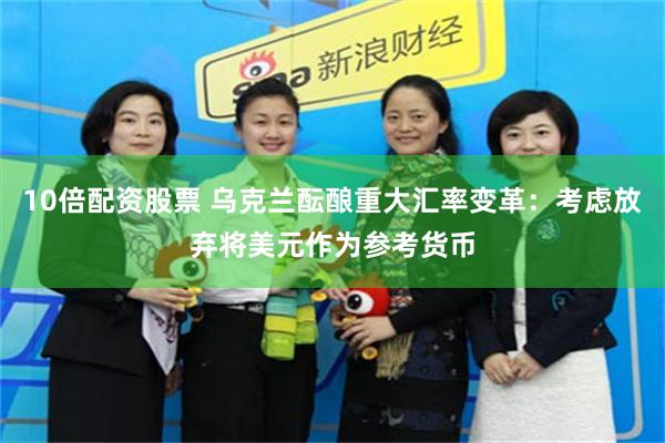 10倍配资股票 乌克兰酝酿重大汇率变革：考虑放弃将美元作为参考货币