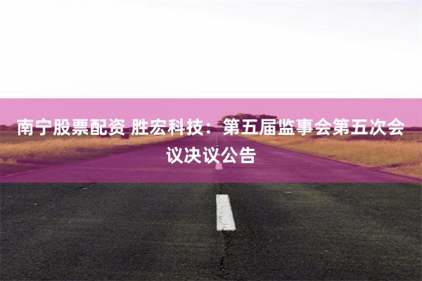 南宁股票配资 胜宏科技：第五届监事会第五次会议决议公告