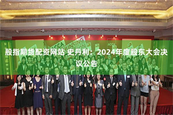 股指期货配资网站 史丹利：2024年度股东大会决议公告