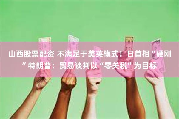 山西股票配资 不满足于美英模式！日首相“硬刚”特朗普：贸易谈判以“零关税”为目标