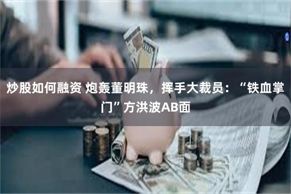 炒股如何融资 炮轰董明珠，挥手大裁员：“铁血掌门”方洪波AB面