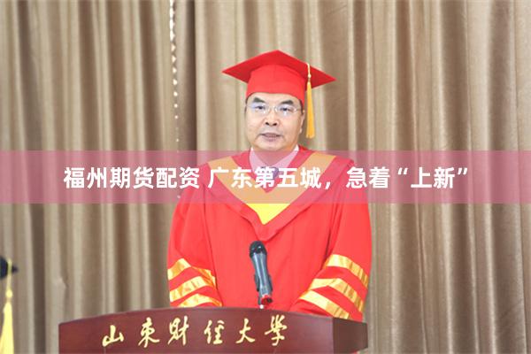 福州期货配资 广东第五城，急着“上新”