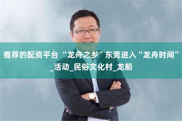 推荐的配资平台 “龙舟之乡”东莞进入“龙舟时间”_活动_民俗文化村_龙船