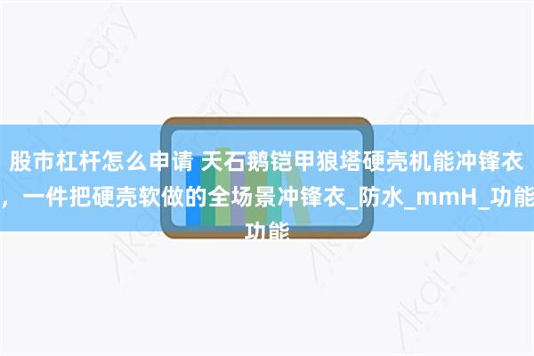 股市杠杆怎么申请 天石鹅铠甲狼塔硬壳机能冲锋衣，一件把硬壳软做的全场景冲锋衣_防水_mmH_功能