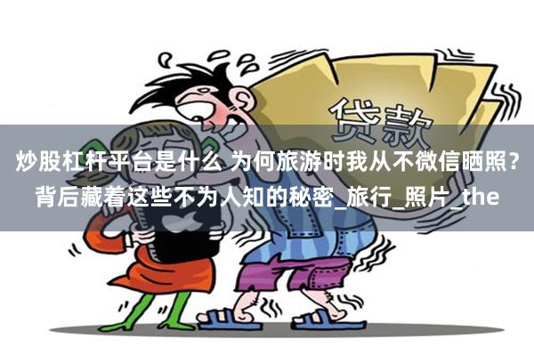 炒股杠杆平台是什么 为何旅游时我从不微信晒照？背后藏着这些不为人知的秘密_旅行_照片_the