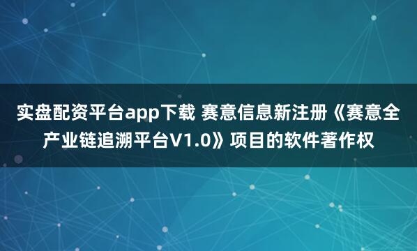 实盘配资平台app下载 赛意信息新注册《赛意全产业链追溯平台V1.0》项目的软件著作权