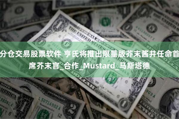 分仓交易股票软件 亨氏将推出限量版芥末酱并任命首席芥末官_合作_Mustard_马斯塔德