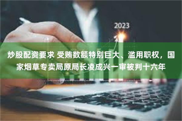 炒股配资要求 受贿数额特别巨大、滥用职权，国家烟草专卖局原局长凌成兴一审被判十六年