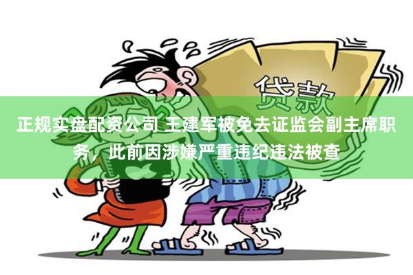 正规实盘配资公司 王建军被免去证监会副主席职务，此前因涉嫌严重违纪违法被查