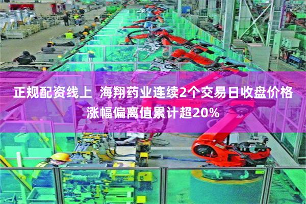 正规配资线上  海翔药业连续2个交易日收盘价格涨幅偏离值累计超20%