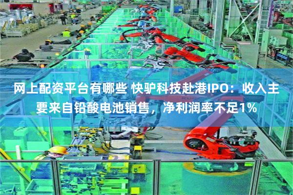 网上配资平台有哪些 快驴科技赴港IPO：收入主要来自铅酸电池销售，净利润率不足1%