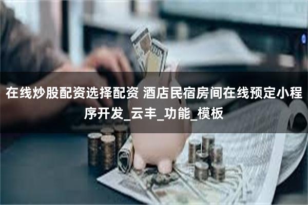 在线炒股配资选择配资 酒店民宿房间在线预定小程序开发_云丰_功能_模板